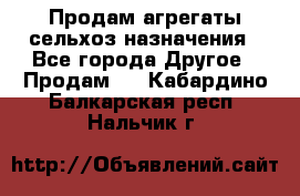 Продам агрегаты сельхоз назначения - Все города Другое » Продам   . Кабардино-Балкарская респ.,Нальчик г.